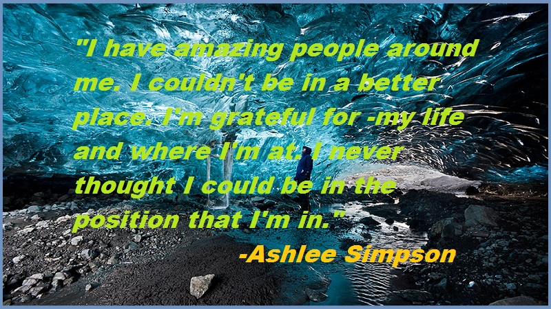 "I have amazing people around me. I couldn't be in a better place. I'm grateful for -my life and where I'm at. I never thought I could be in the position that I'm in."-Ashlee Simpson