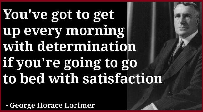 You’ve got to get up every morning with determination if you’re going to go to bed with satisfaction.