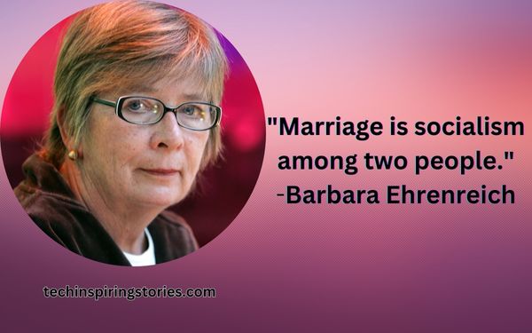 "Marriage is socialism among two people."
Barbara Ehrenreich