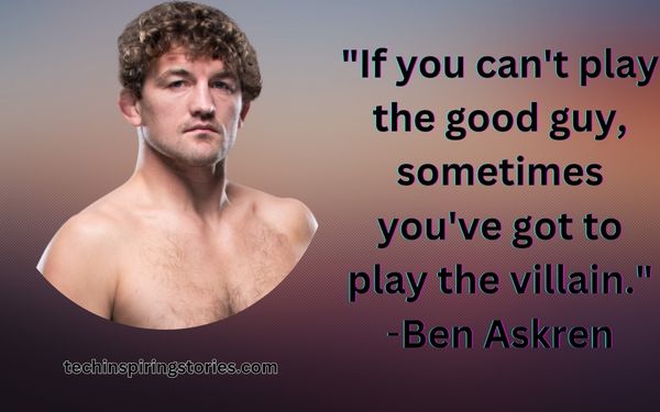 "If you can't play the good guy, sometimes you've got to play the villain."
Ben Askren